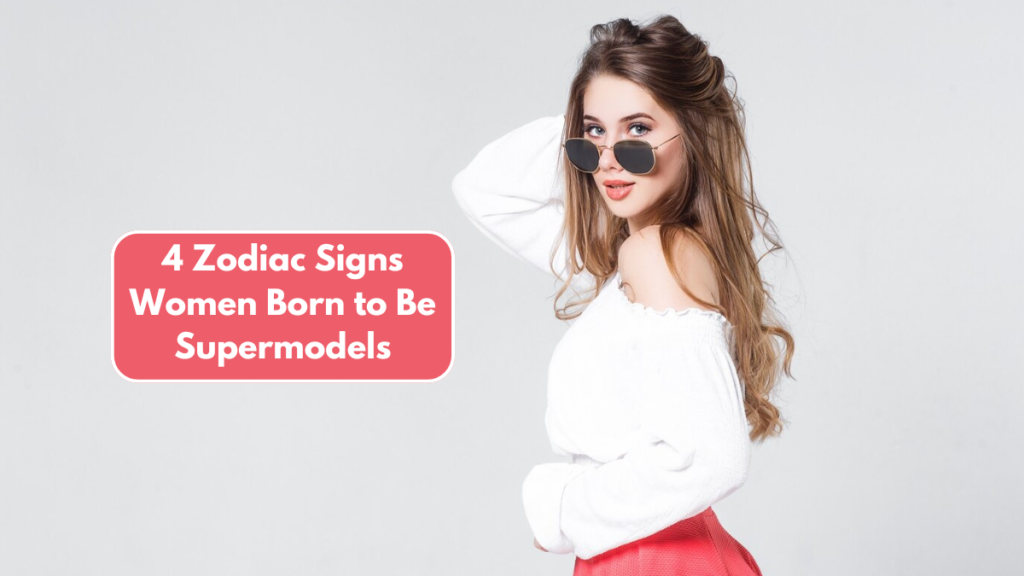 4 Zodiac Signs Women Born to Be Supermodels