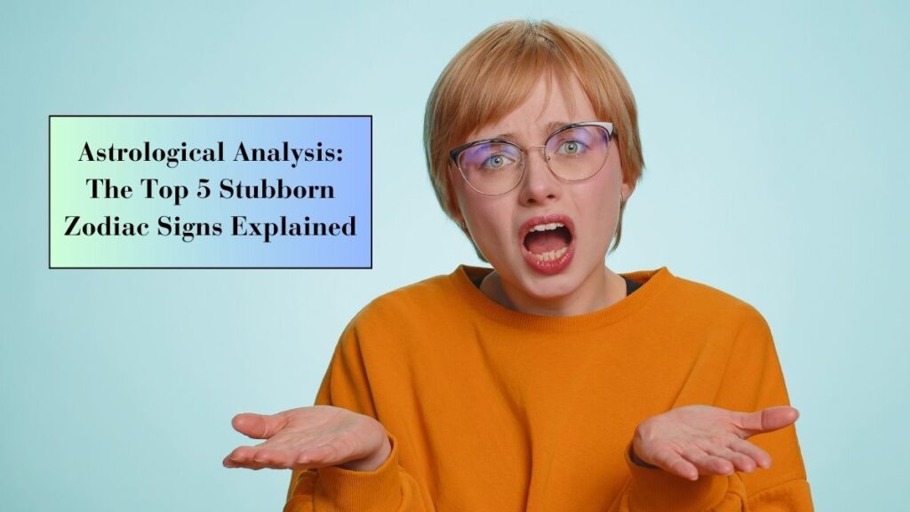 Astrological Analysis: The Top 5 Stubborn Zodiac Signs Explained