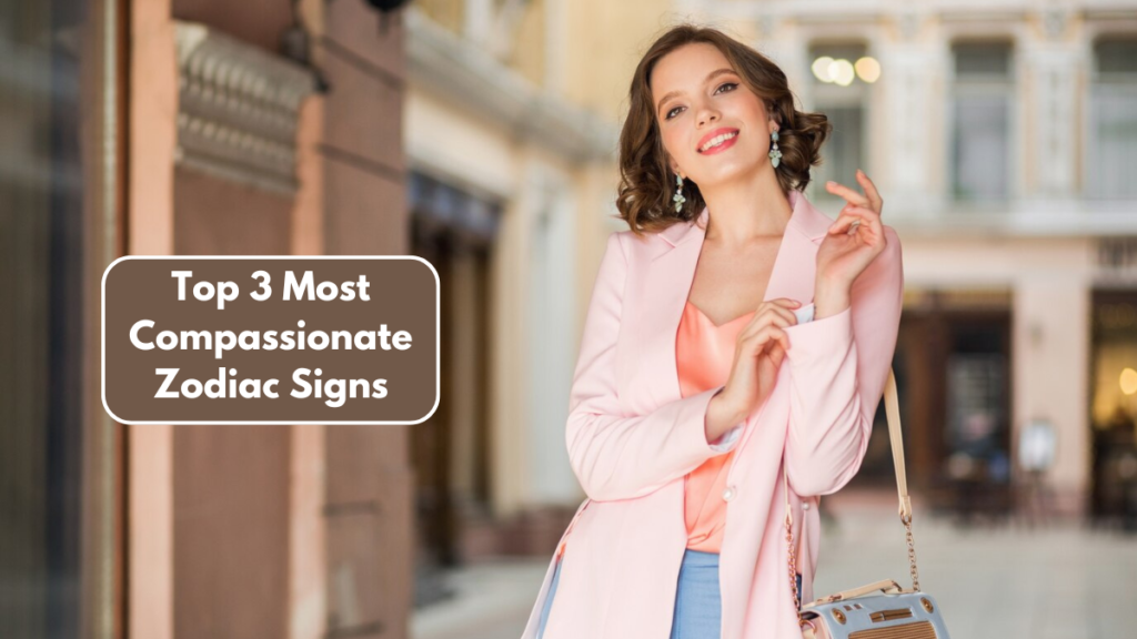 Top 3 Most Compassionate Zodiac Signs